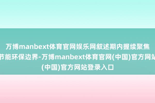 万博manbext体育官网娱乐网叙述期内握续聚焦新动力和节能环保边界-万博manbext体育官网(中国)官方网站登录入口