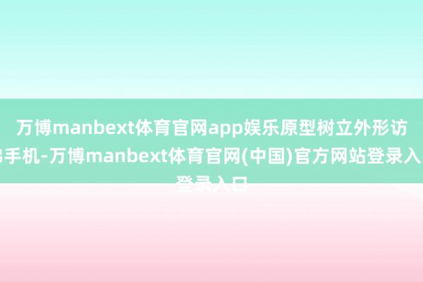 万博manbext体育官网app娱乐原型树立外形访佛手机-万博manbext体育官网(中国)官方网站登录入口
