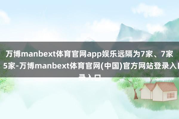 万博manbext体育官网app娱乐远隔为7家、7家、5家-万博manbext体育官网(中国)官方网站登录入口