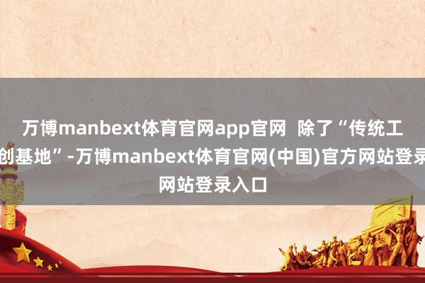 万博manbext体育官网app官网  除了“传统工艺实创基地”-万博manbext体育官网(中国)官方网站登录入口