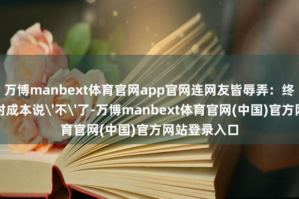 万博manbext体育官网app官网连网友皆辱弄：终于有企业敢对成本说'不'了-万博manbext体育官网(中国)官方网站登录入口