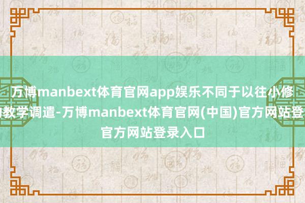 万博manbext体育官网app娱乐不同于以往小修小补的教学调遣-万博manbext体育官网(中国)官方网站登录入口