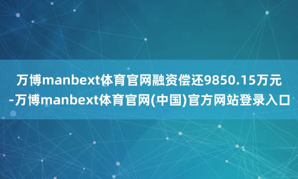 万博manbext体育官网融资偿还9850.15万元-万博manbext体育官网(中国)官方网站登录入口