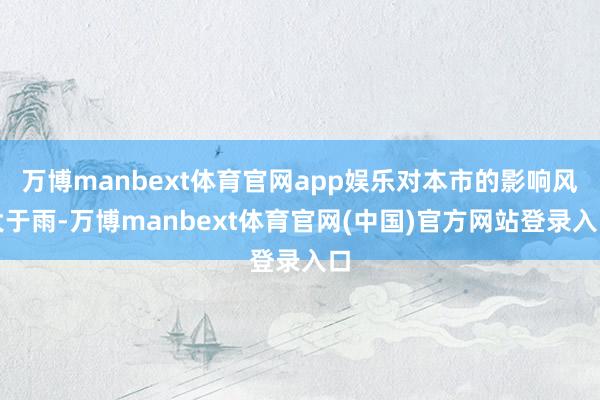 万博manbext体育官网app娱乐对本市的影响风大于雨-万博manbext体育官网(中国)官方网站登录入口