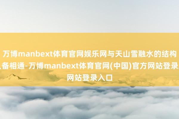 万博manbext体育官网娱乐网与天山雪融水的结构王人备相通-万博manbext体育官网(中国)官方网站登录入口