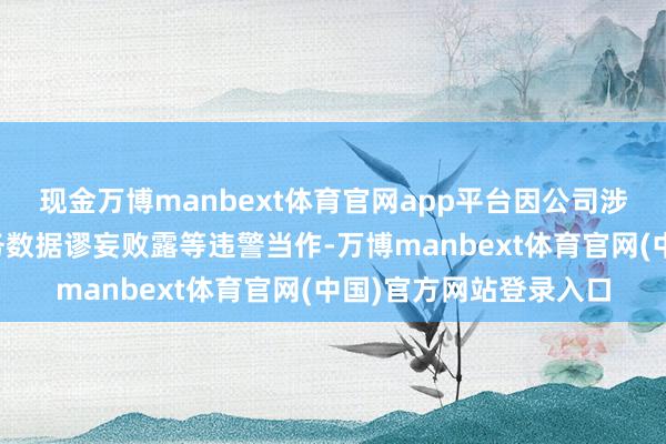 现金万博manbext体育官网app平台因公司涉嫌年报等按期论述财务数据谬妄败露等违警当作-万博manbext体育官网(中国)官方网站登录入口