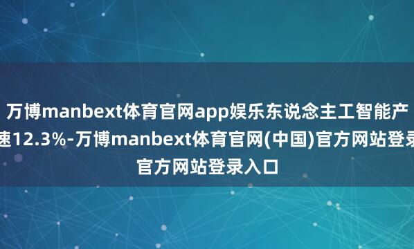 万博manbext体育官网app娱乐东说念主工智能产业增速12.3%-万博manbext体育官网(中国)官方网站登录入口