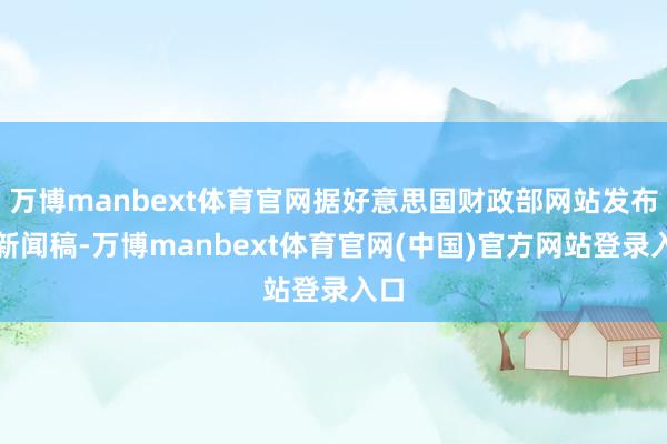 万博manbext体育官网据好意思国财政部网站发布的新闻稿-万博manbext体育官网(中国)官方网站登录入口