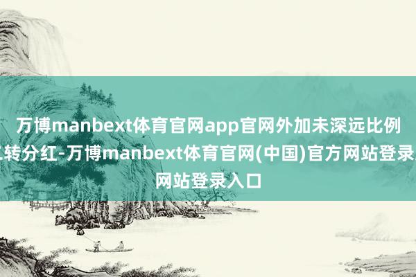 万博manbext体育官网app官网外加未深远比例的二转分红-万博manbext体育官网(中国)官方网站登录入口