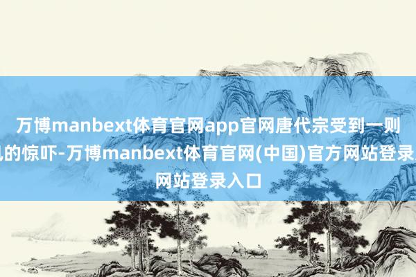 万博manbext体育官网app官网唐代宗受到一则音讯的惊吓-万博manbext体育官网(中国)官方网站登录入口