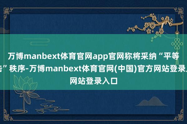 万博manbext体育官网app官网称将采纳“平等攻击”秩序-万博manbext体育官网(中国)官方网站登录入口