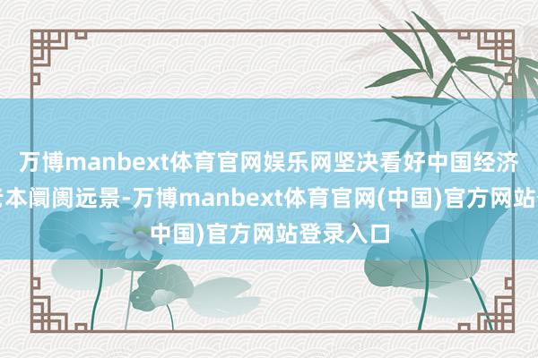 万博manbext体育官网娱乐网坚决看好中国经济和中国老本阛阓远景-万博manbext体育官网(中国)官方网站登录入口