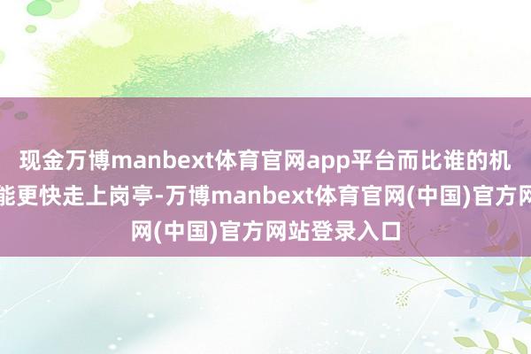 现金万博manbext体育官网app平台而比谁的机器东说念主能更快走上岗亭-万博manbext体育官网(中国)官方网站登录入口