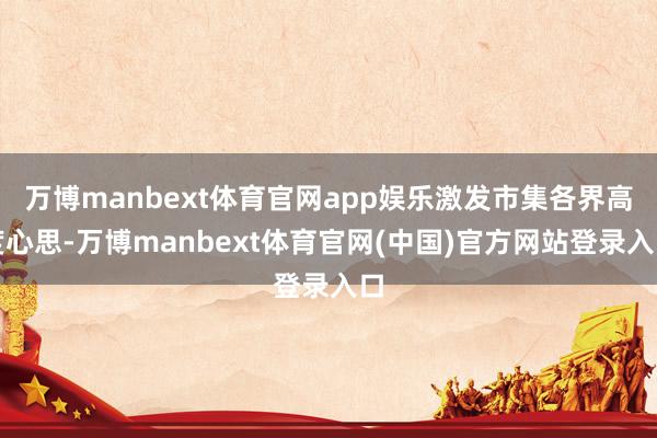 万博manbext体育官网app娱乐激发市集各界高度心思-万博manbext体育官网(中国)官方网站登录入口