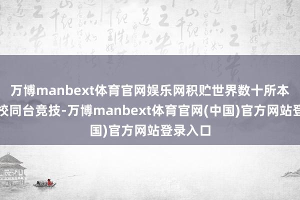 万博manbext体育官网娱乐网积贮世界数十所本专科院校同台竞技-万博manbext体育官网(中国)官方网站登录入口