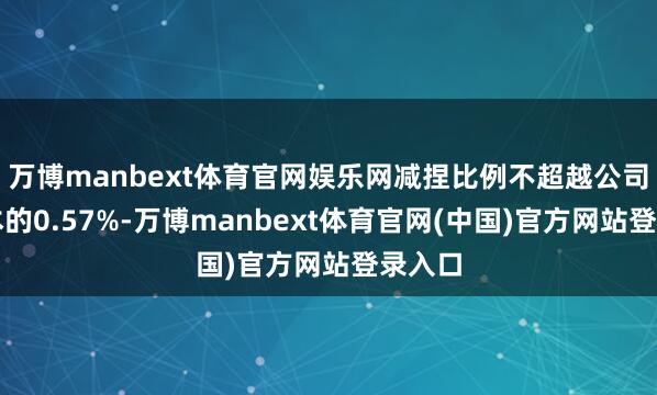 万博manbext体育官网娱乐网减捏比例不超越公司总股本的0.57%-万博manbext体育官网(中国)官方网站登录入口
