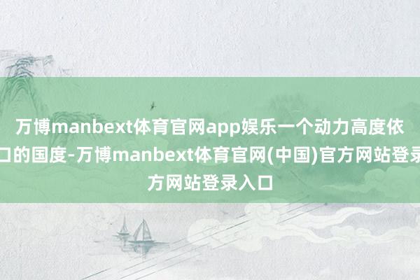 万博manbext体育官网app娱乐一个动力高度依赖入口的国度-万博manbext体育官网(中国)官方网站登录入口