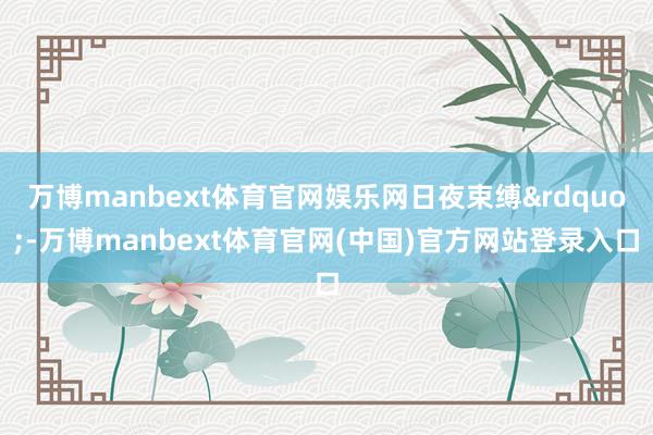 万博manbext体育官网娱乐网日夜束缚”-万博manbext体育官网(中国)官方网站登录入口