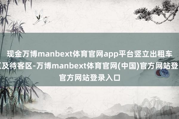 现金万博manbext体育官网app平台竖立出租车落客区及待客区-万博manbext体育官网(中国)官方网站登录入口