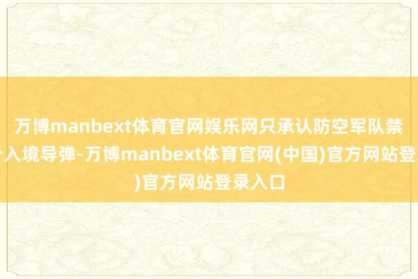 万博manbext体育官网娱乐网只承认防空军队禁锢部分入境导弹-万博manbext体育官网(中国)官方网站登录入口