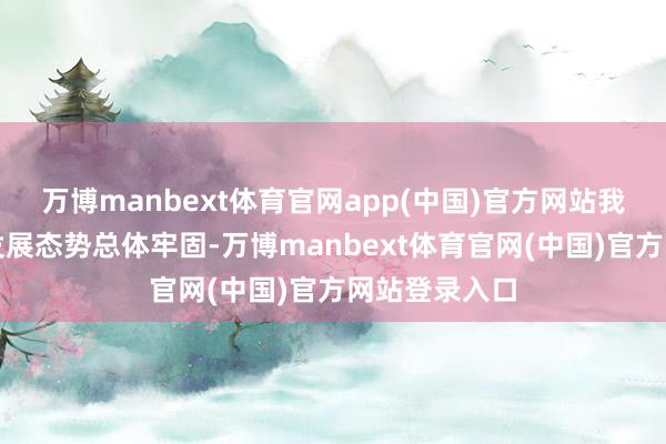 万博manbext体育官网app(中国)官方网站我国消耗阛阓发展态势总体牢固-万博manbext体育官网(中国)官方网站登录入口