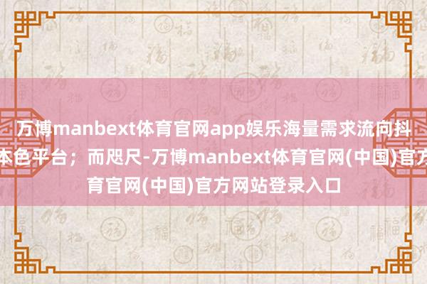 万博manbext体育官网app娱乐海量需求流向抖音、小红书等本色平台；而咫尺-万博manbext体育官网(中国)官方网站登录入口