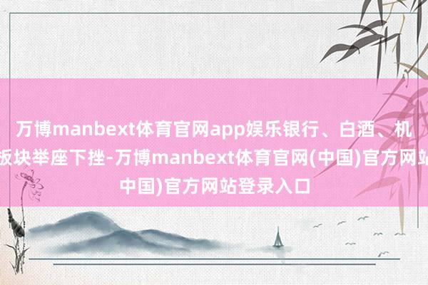 万博manbext体育官网app娱乐银行、白酒、机场航运等板块举座下挫-万博manbext体育官网(中国)官方网站登录入口