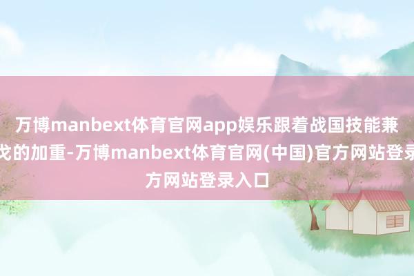 万博manbext体育官网app娱乐跟着战国技能兼并干戈的加重-万博manbext体育官网(中国)官方网站登录入口