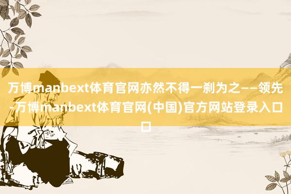 万博manbext体育官网亦然不得一刹为之——领先-万博manbext体育官网(中国)官方网站登录入口