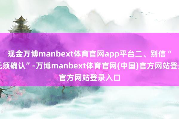 现金万博manbext体育官网app平台二、别信“跑步无须确认”-万博manbext体育官网(中国)官方网站登录入口