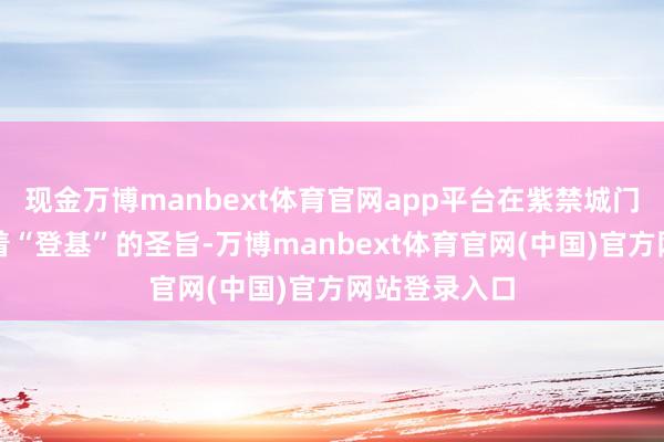 现金万博manbext体育官网app平台在紫禁城门口眼巴巴等着“登基”的圣旨-万博manbext体育官网(中国)官方网站登录入口