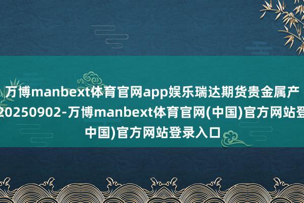 万博manbext体育官网app娱乐瑞达期货贵金属产业日报20250902-万博manbext体育官网(中国)官方网站登录入口