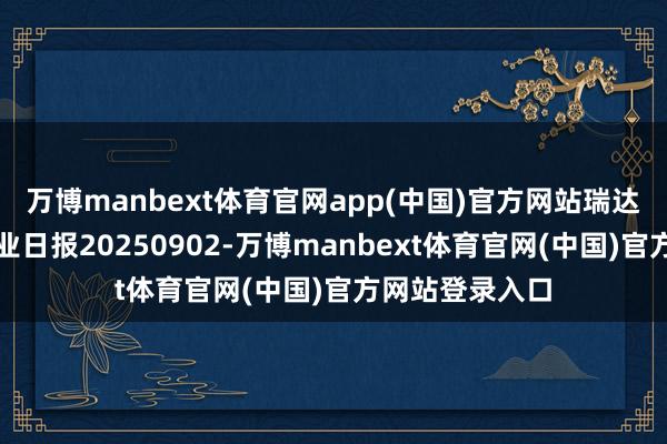 万博manbext体育官网app(中国)官方网站瑞达期货菜籽系产业日报20250902-万博manbext体育官网(中国)官方网站登录入口