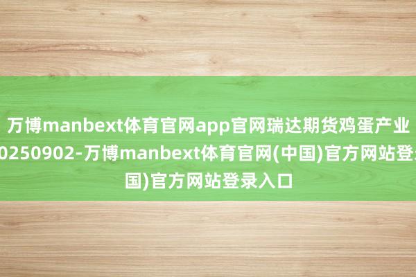 万博manbext体育官网app官网瑞达期货鸡蛋产业日报20250902-万博manbext体育官网(中国)官方网站登录入口