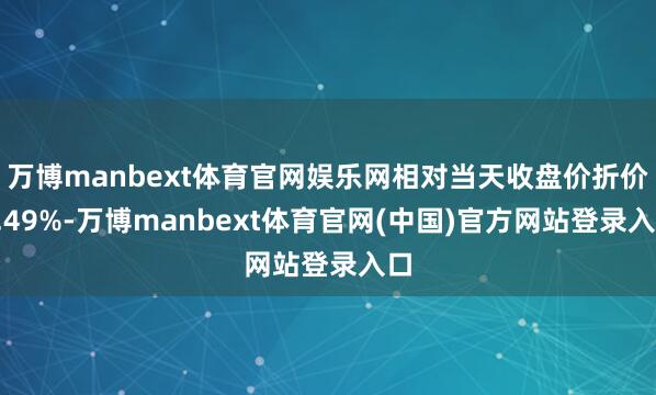 万博manbext体育官网娱乐网相对当天收盘价折价0.49%-万博manbext体育官网(中国)官方网站登录入口