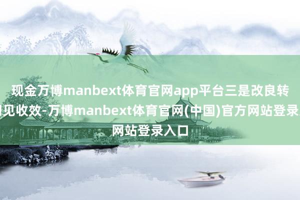 现金万博manbext体育官网app平台三是改良转型初见收效-万博manbext体育官网(中国)官方网站登录入口