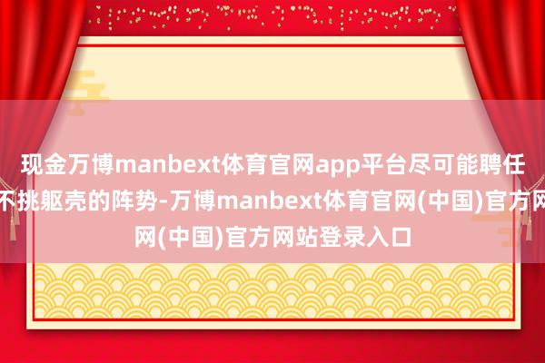 现金万博manbext体育官网app平台尽可能聘任不挑作风、不挑躯壳的阵势-万博manbext体育官网(中国)官方网站登录入口