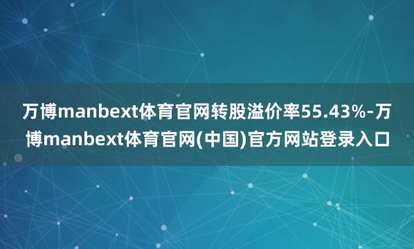 万博manbext体育官网转股溢价率55.43%-万博manbext体育官网(中国)官方网站登录入口