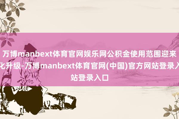 万博manbext体育官网娱乐网公积金使用范围迎来优化升级-万博manbext体育官网(中国)官方网站登录入口