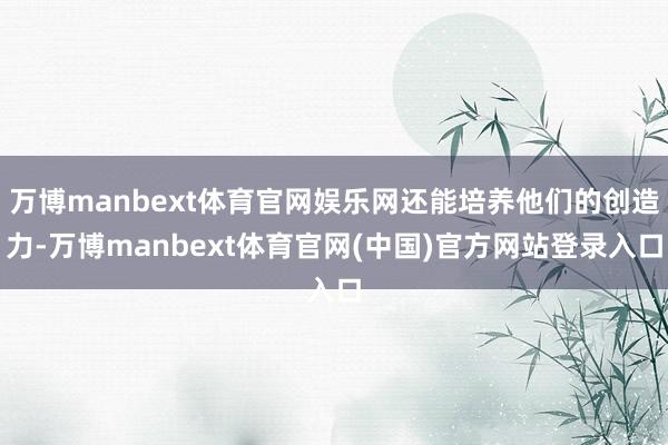 万博manbext体育官网娱乐网还能培养他们的创造力-万博manbext体育官网(中国)官方网站登录入口