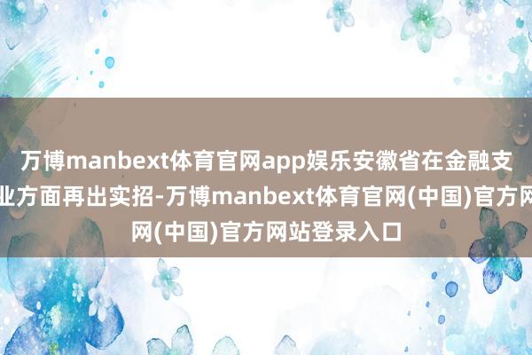 万博manbext体育官网app娱乐安徽省在金融支合手文旅产业方面再出实招-万博manbext体育官网(中国)官方网站登录入口
