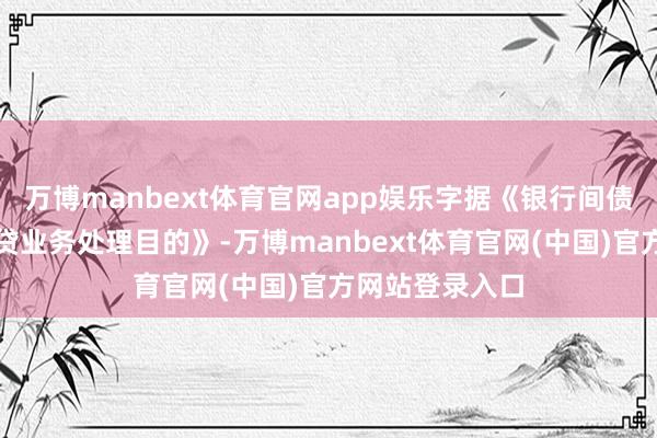 万博manbext体育官网app娱乐字据《银行间债券市集债券假贷业务处理目的》-万博manbext体育官网(中国)官方网站登录入口