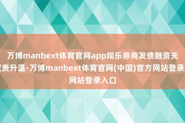 万博manbext体育官网app娱乐券商发债融资关注权贵升温-万博manbext体育官网(中国)官方网站登录入口