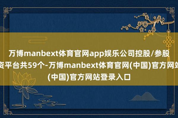 万博manbext体育官网app娱乐公司控股/参股基金及投资平台共59个-万博manbext体育官网(中国)官方网站登录入口
