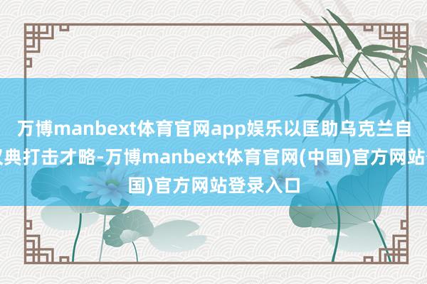 万博manbext体育官网app娱乐以匡助乌克兰自行发展汉典打击才略-万博manbext体育官网(中国)官方网站登录入口