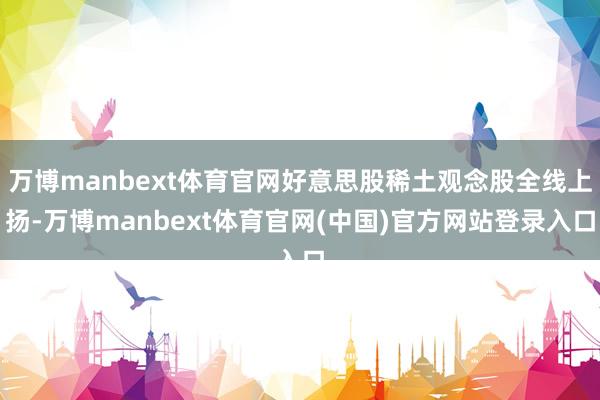 万博manbext体育官网好意思股稀土观念股全线上扬-万博manbext体育官网(中国)官方网站登录入口