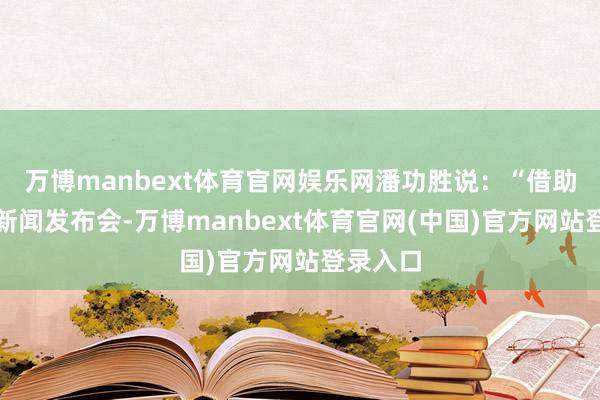 万博manbext体育官网娱乐网潘功胜说：“借助今天的新闻发布会-万博manbext体育官网(中国)官方网站登录入口