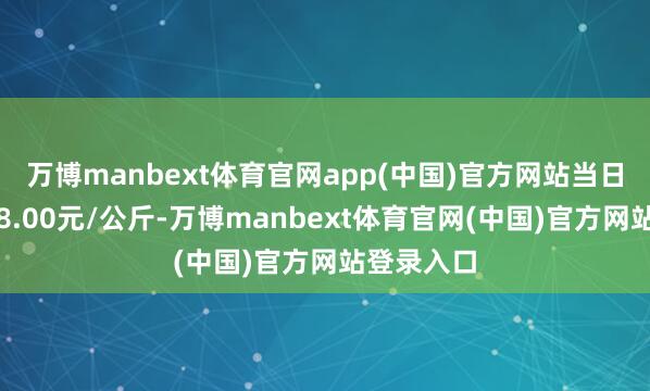 万博manbext体育官网app(中国)官方网站当日最高报价8.00元/公斤-万博manbext体育官网(中国)官方网站登录入口