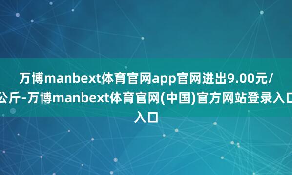 万博manbext体育官网app官网进出9.00元/公斤-万博manbext体育官网(中国)官方网站登录入口