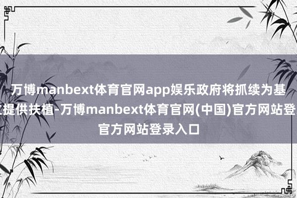 万博manbext体育官网app娱乐政府将抓续为基地设立提供扶植-万博manbext体育官网(中国)官方网站登录入口
